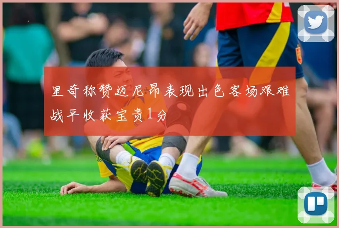 里奇称赞迈尼昂表现出色客场艰难战平收获宝贵1分