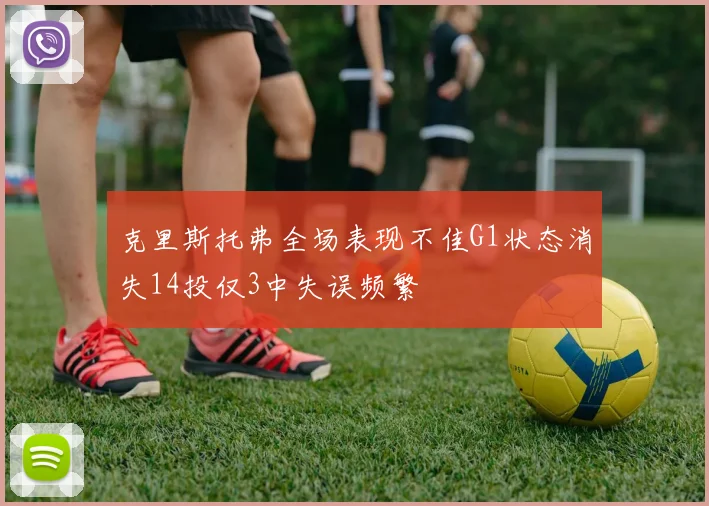 克里斯托弗全场表现不佳G1状态消失14投仅3中失误频繁