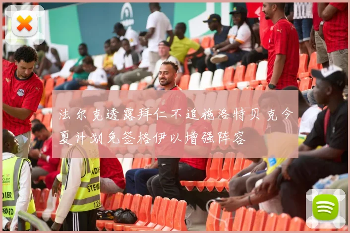法尔克透露拜仁不追施洛特贝克今夏计划免签格伊以增强阵容