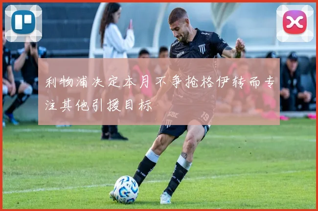 利物浦决定本月不争抢格伊转而专注其他引援目标