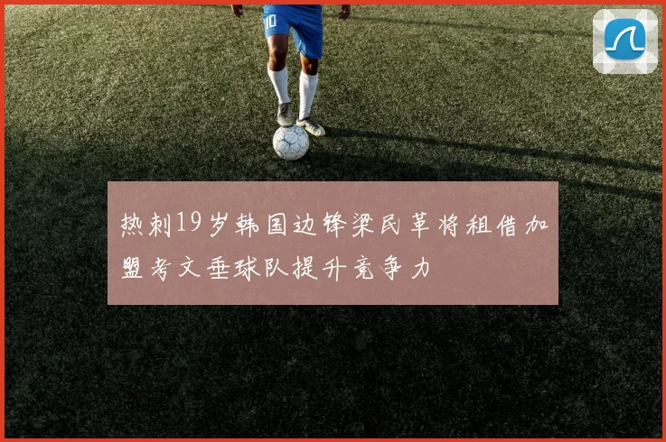 热刺19岁韩国边锋梁民革将租借加盟考文垂球队提升竞争力