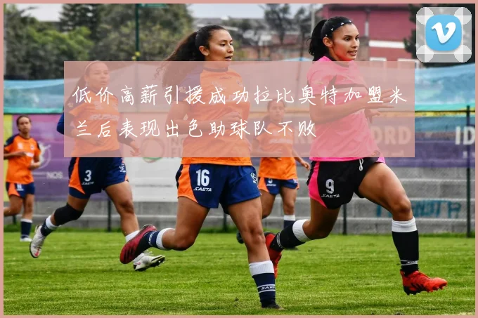 低价高薪引援成功拉比奥特加盟米兰后表现出色助球队不败