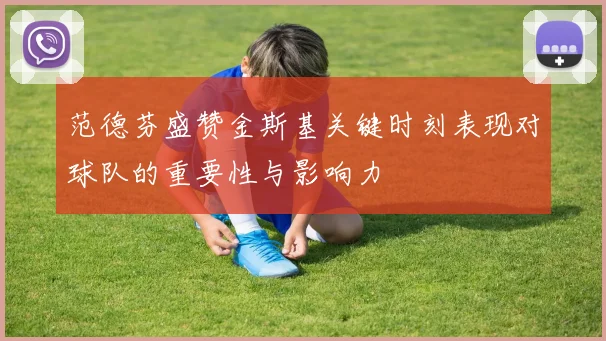 范德芬盛赞金斯基关键时刻表现对球队的重要性与影响力
