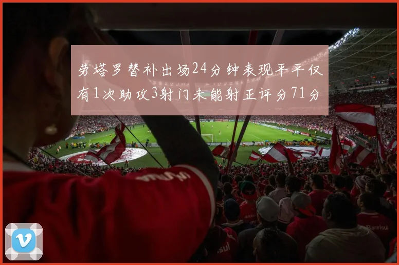 劳塔罗替补出场24分钟表现平平仅有1次助攻3射门未能射正评分71分