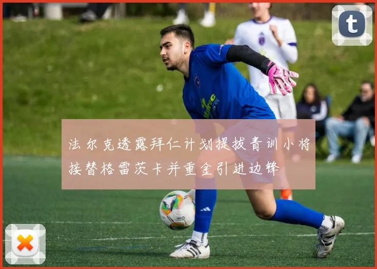 法尔克透露拜仁计划提拔青训小将接替格雷茨卡并重金引进边锋
