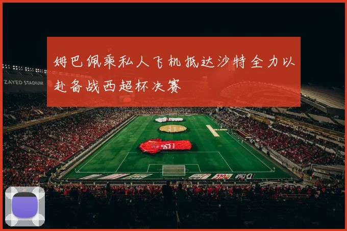 姆巴佩乘私人飞机抵达沙特全力以赴备战西超杯决赛