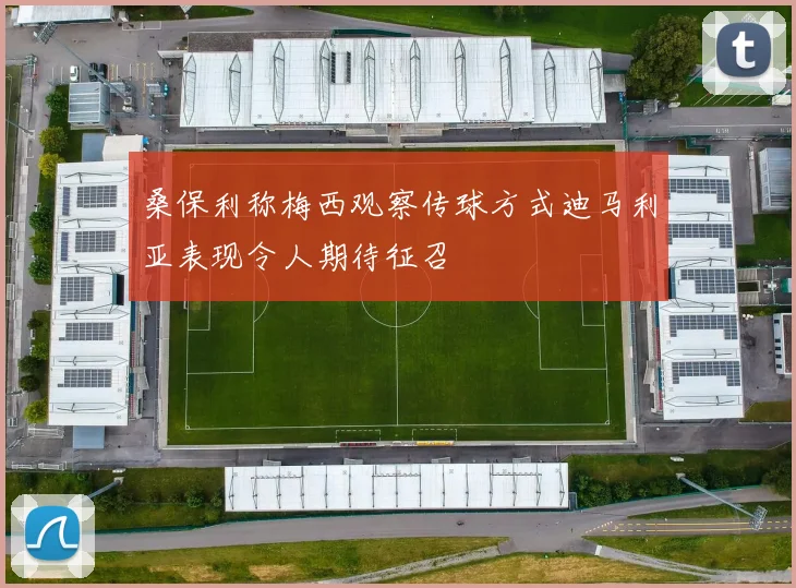 桑保利称梅西观察传球方式迪马利亚表现令人期待征召