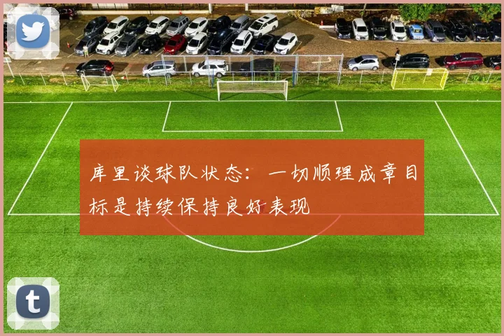 库里谈球队状态：一切顺理成章目标是持续保持良好表现