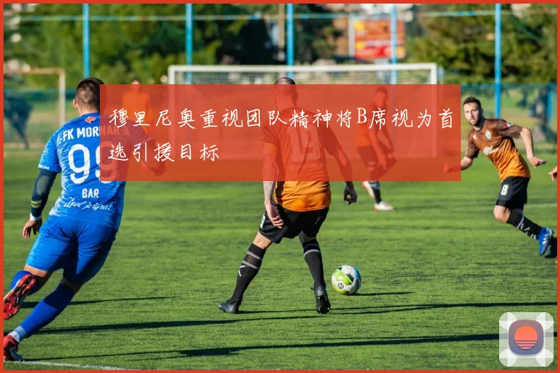穆里尼奥重视团队精神将B席视为首选引援目标