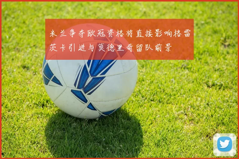 米兰争夺欧冠资格将直接影响格雷茨卡引进与莫德里奇留队前景