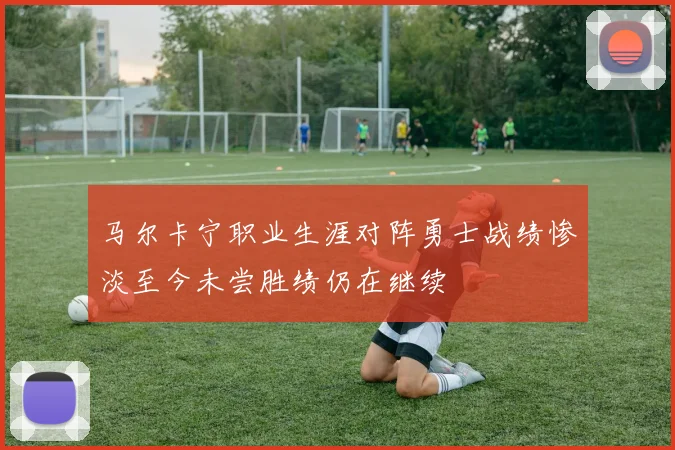 马尔卡宁职业生涯对阵勇士战绩惨淡至今未尝胜绩仍在继续