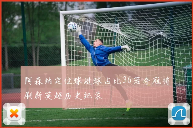 阿森纳定位球进球占比36若夺冠将刷新英超历史纪录