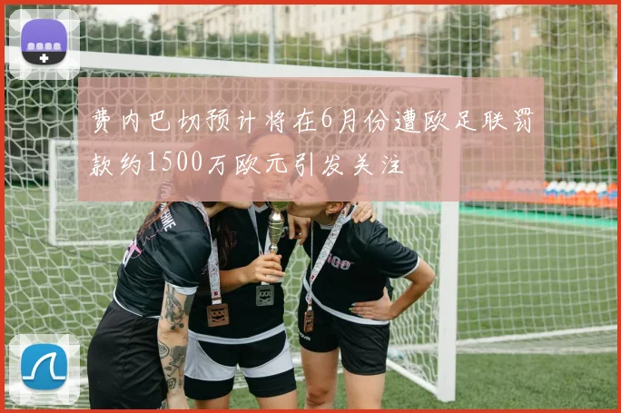 费内巴切预计将在6月份遭欧足联罚款约1500万欧元引发关注