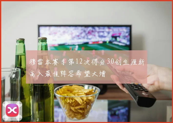 穆雷本赛季第12次得分30创生涯新高入最佳阵容希望大增