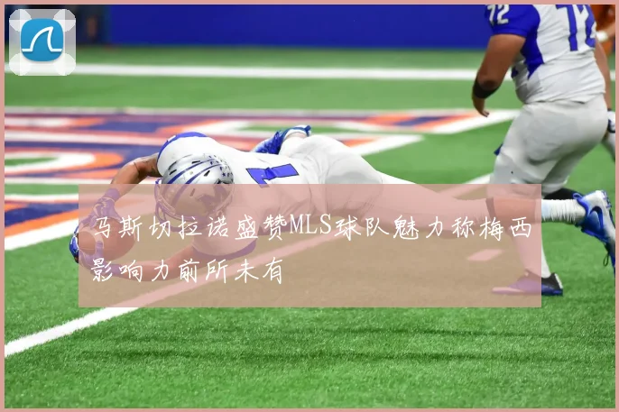 马斯切拉诺盛赞MLS球队魅力称梅西影响力前所未有
