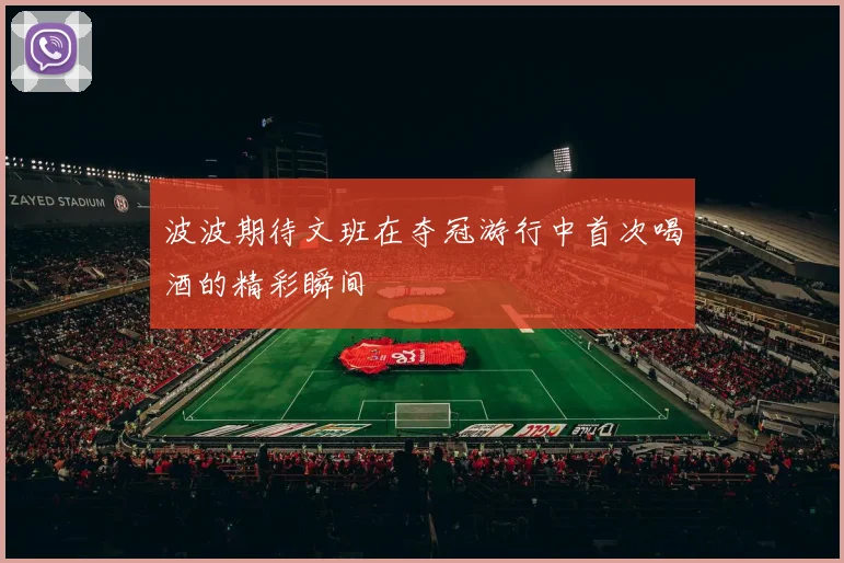 波波期待文班在夺冠游行中首次喝酒的精彩瞬间