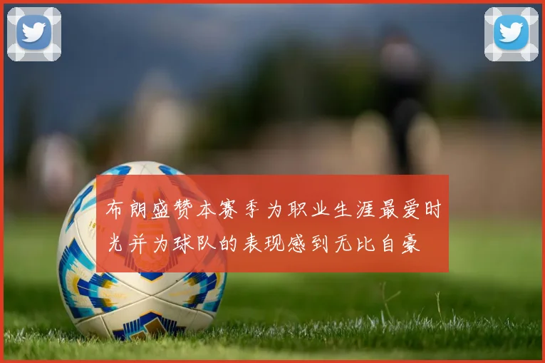布朗盛赞本赛季为职业生涯最爱时光并为球队的表现感到无比自豪