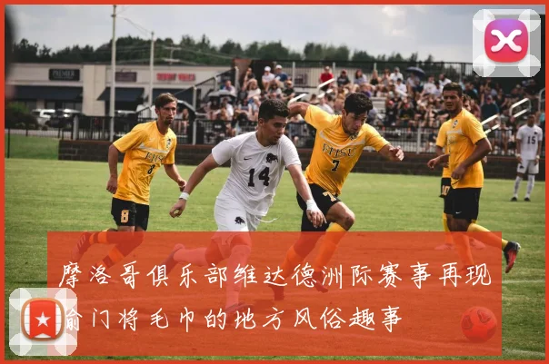 摩洛哥俱乐部维达德洲际赛事再现偷门将毛巾的地方风俗趣事