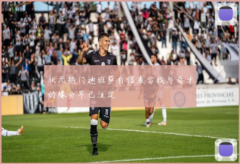 状元热门迪班萨自信表示我与奇才的缘分早已注定