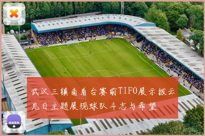 武汉三镇南看台赛前TIFO展示拨云见日主题展现球队斗志与希望