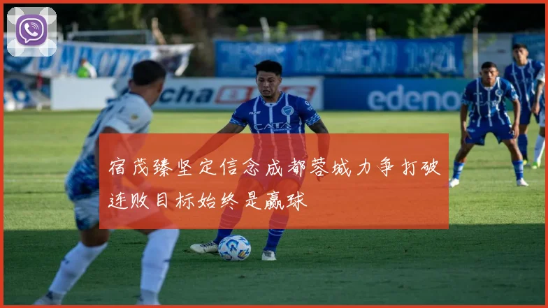 宿茂臻坚定信念成都蓉城力争打破连败目标始终是赢球