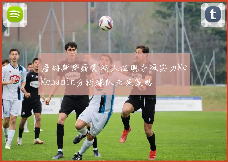 詹姆斯降薪需湖人证明争冠实力McMenamin分析球队未来策略