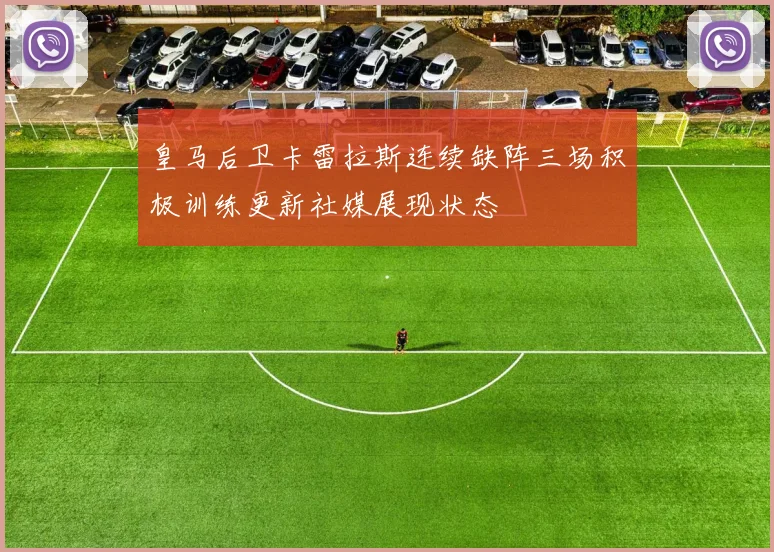 皇马后卫卡雷拉斯连续缺阵三场积极训练更新社媒展现状态
