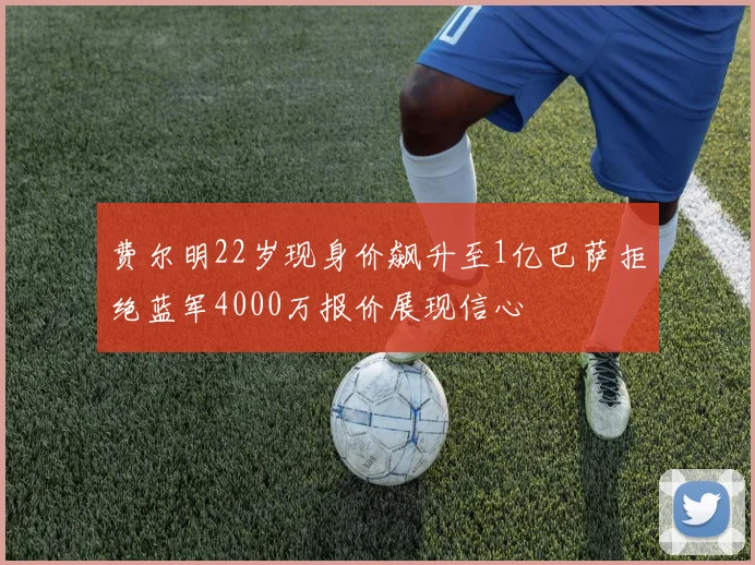 费尔明22岁现身价飙升至1亿巴萨拒绝蓝军4000万报价展现信心