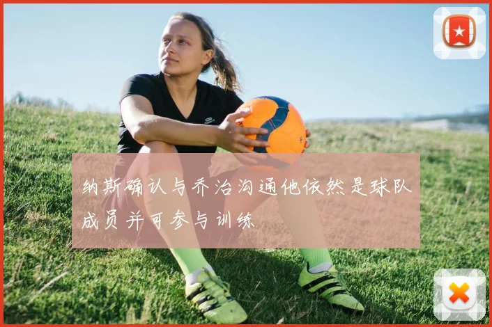 纳斯确认与乔治沟通他依然是球队成员并可参与训练
