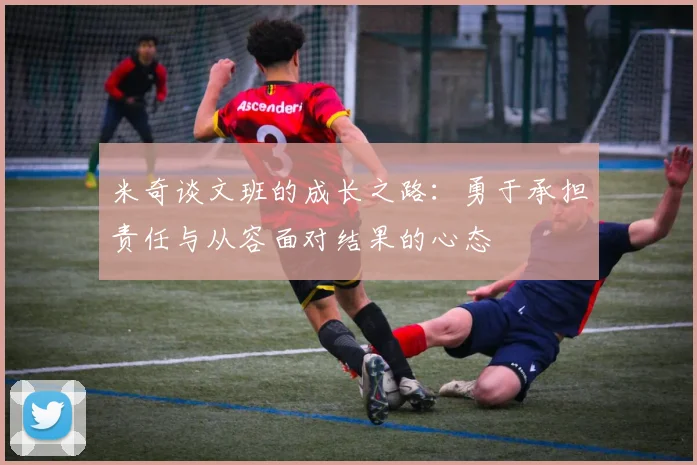 米奇谈文班的成长之路：勇于承担责任与从容面对结果的心态