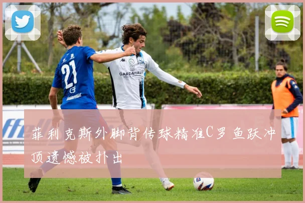 菲利克斯外脚背传球精准C罗鱼跃冲顶遗憾被扑出