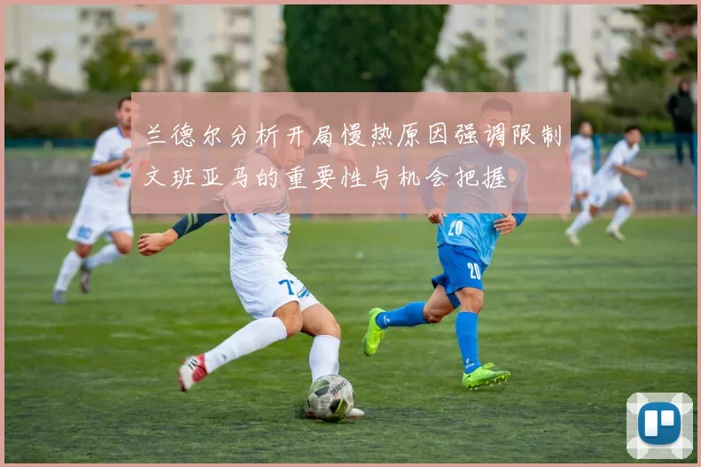 兰德尔分析开局慢热原因强调限制文班亚马的重要性与机会把握