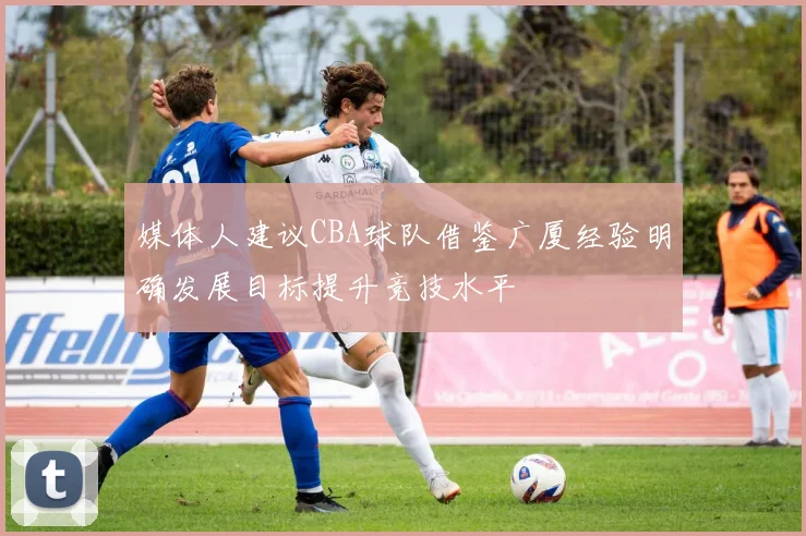 媒体人建议CBA球队借鉴广厦经验明确发展目标提升竞技水平