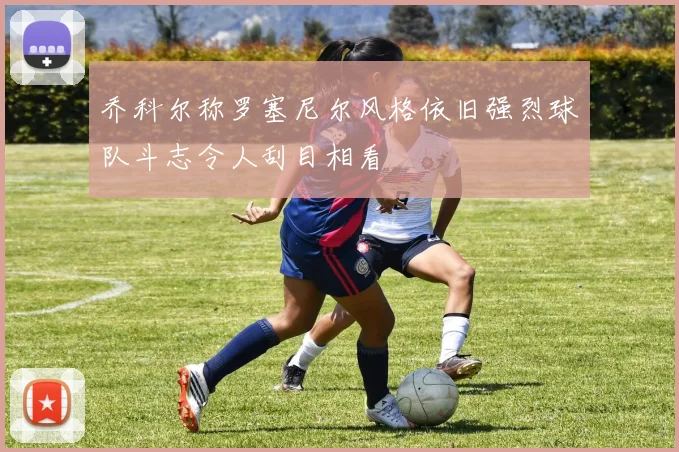 乔科尔称罗塞尼尔风格依旧强烈球队斗志令人刮目相看