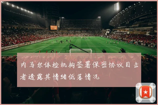 内马尔体检机构签署保密协议目击者透露其情绪低落情况